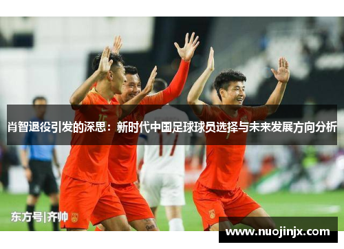 肖智退役引发的深思:新时代中国足球球员选择与未来发展方向分析 肖智退役引发的深思:新时代中国足球球员选择与未来发展方向分析