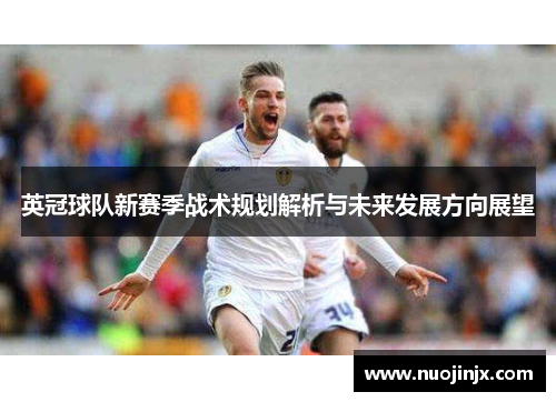 英冠球队新赛季战术规划解析与未来发展方向展望 英冠球队新赛季战术规划解析与未来发展方向展望
